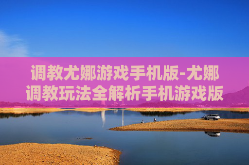 调教尤娜游戏手机版-尤娜调教玩法全解析手机游戏版
