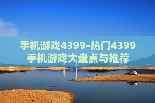 手机游戏4399-热门4399手机游戏大盘点与推荐