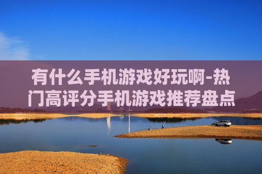 有什么手机游戏好玩啊-热门高评分手机游戏推荐盘点