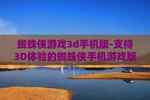 蜘蛛侠游戏3d手机版-支持3D体验的蜘蛛侠手机游戏版本