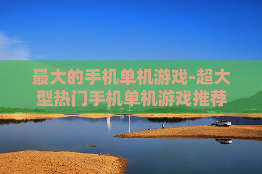 最大的手机单机游戏-超大型热门手机单机游戏推荐