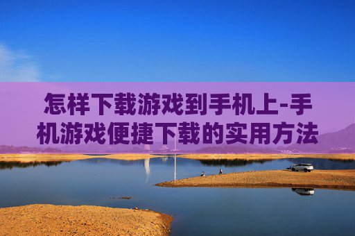 怎样下载游戏到手机上-手机游戏便捷下载的实用方法 怎样下载游戏到手机上-手机游戏便捷下载的实用方法