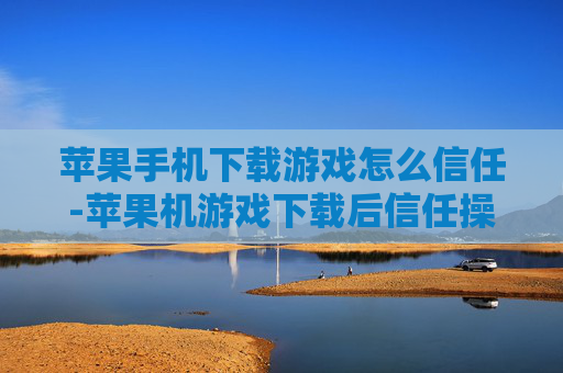 苹果手机下载游戏怎么信任-苹果机游戏下载后信任操作方法 苹果手机下载游戏怎么信任-苹果机游戏下载后信任操作方法