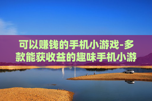 可以赚钱的手机小游戏-多款能获收益的趣味手机小游戏推荐
