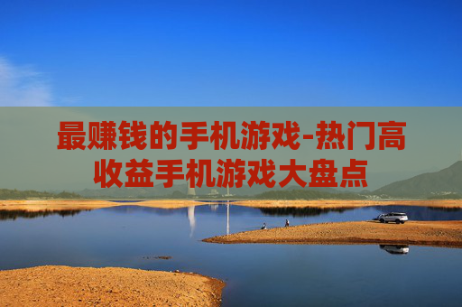 最赚钱的手机游戏-热门高收益手机游戏大盘点