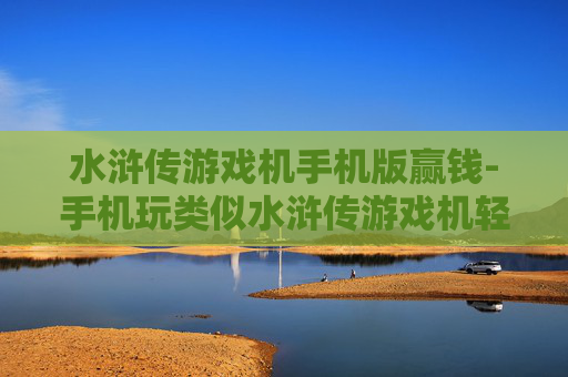 水浒传游戏机手机版赢钱-手机玩类似水浒传游戏机轻松赢钱技巧