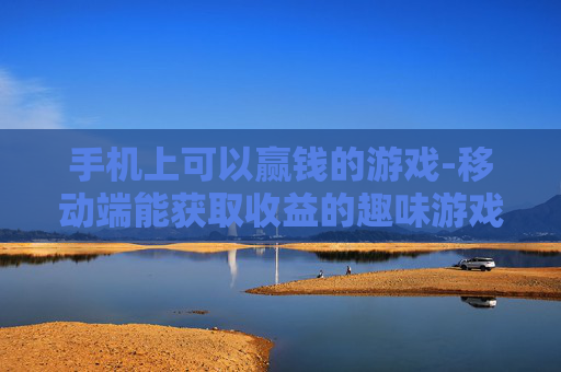 手机上可以赢钱的游戏-移动端能获取收益的趣味游戏推荐 手机上可以赢钱的游戏-移动端能获取收益的趣味游戏推荐