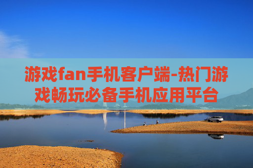 游戏fan手机客户端-热门游戏畅玩必备手机应用平台 游戏fan手机客户端-热门游戏畅玩必备手机应用平台