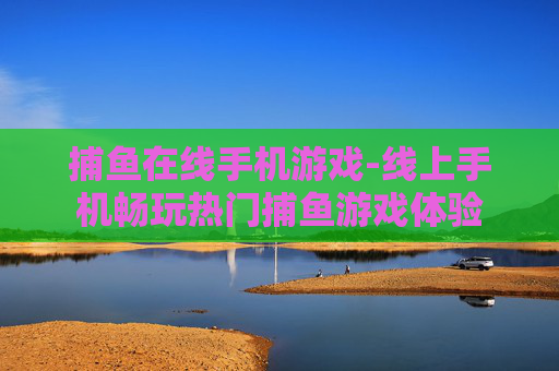 捕鱼在线手机游戏-线上手机畅玩热门捕鱼游戏体验