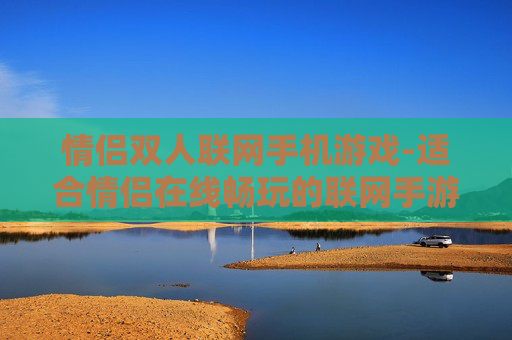 情侣双人联网手机游戏-适合情侣在线畅玩的联网手游推荐