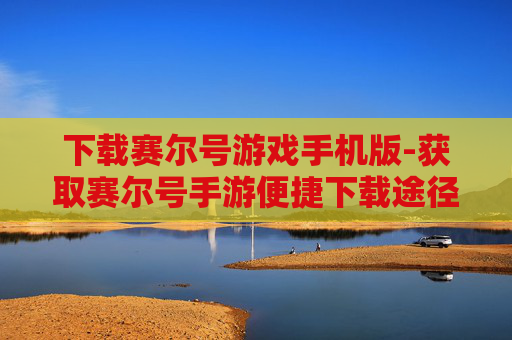 下载赛尔号游戏手机版-获取赛尔号手游便捷下载途径