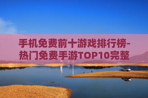 手机免费前十游戏排行榜-热门免费手游TOP10完整排名情况