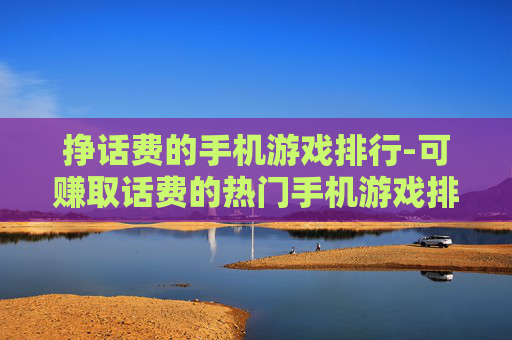 挣话费的手机游戏排行-可赚取话费的热门手机游戏排名情况