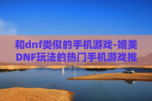和dnf类似的手机游戏-媲美DNF玩法的热门手机游戏推荐 和dnf类似的手机游戏-媲美DNF玩法的热门手机游戏推荐