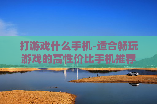 打游戏什么手机-适合畅玩游戏的高性价比手机推荐