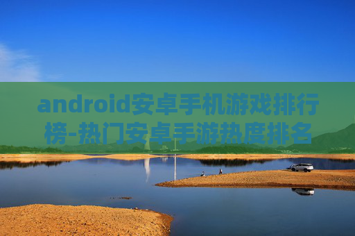 android安卓手机游戏排行榜-热门安卓手游热度排名大揭秘