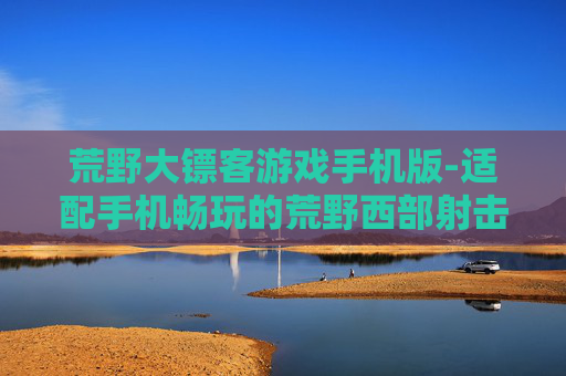 荒野大镖客游戏手机版-适配手机畅玩的荒野西部射击游戏