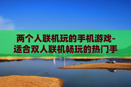 两个人联机玩的手机游戏-适合双人联机畅玩的热门手机游戏 两个人联机玩的手机游戏-适合双人联机畅玩的热门手机游戏