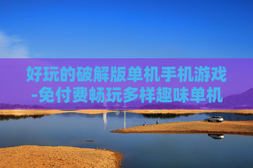好玩的破解版单机手机游戏-免付费畅玩多样趣味单机手游破解版