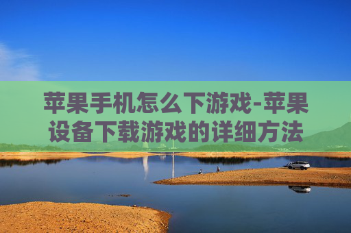 苹果手机怎么下游戏-苹果设备下载游戏的详细方法