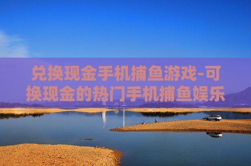 兑换现金手机捕鱼游戏-可换现金的热门手机捕鱼娱乐玩法