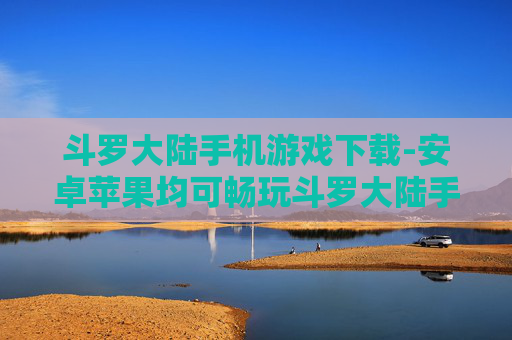 斗罗大陆手机游戏下载-安卓苹果均可畅玩斗罗大陆手游获取途径 斗罗大陆手机游戏下载-安卓苹果均可畅玩斗罗大陆手游获取途径