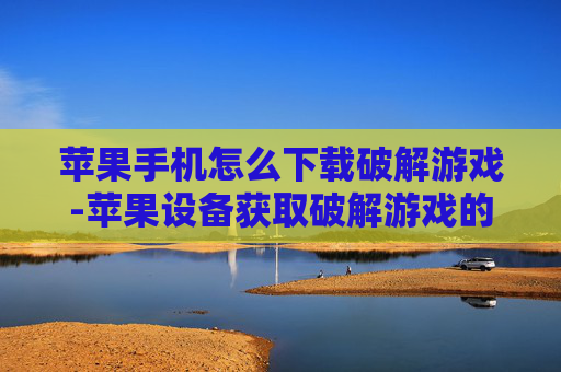 苹果手机怎么下载破解游戏-苹果设备获取破解游戏的下载途径 苹果手机怎么下载破解游戏-苹果设备获取破解游戏的下载途径
