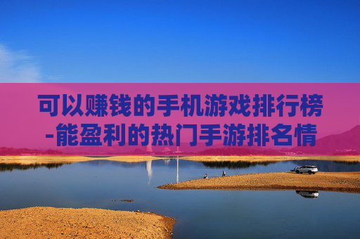 可以赚钱的手机游戏排行榜-能盈利的热门手游排名情况一览 可以赚钱的手机游戏排行榜-能盈利的热门手游排名情况一览