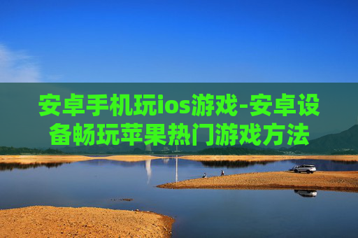 安卓手机玩ios游戏-安卓设备畅玩苹果热门游戏方法
