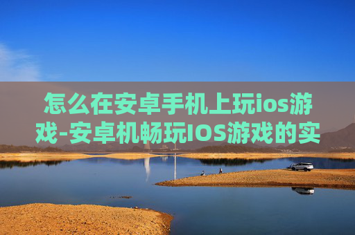 怎么在安卓手机上玩ios游戏-安卓机畅玩IOS游戏的实用方法