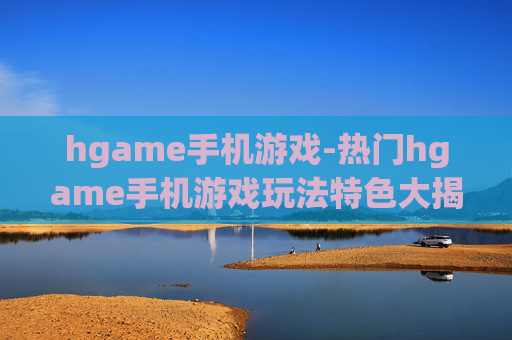 hgame手机游戏-热门hgame手机游戏玩法特色大揭秘