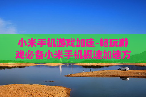 小米手机游戏加速-畅玩游戏必备小米手机极速加速方案