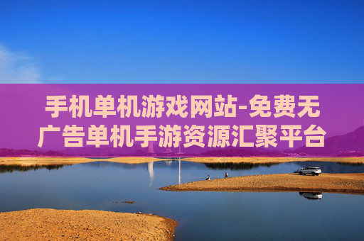 手机单机游戏网站-免费无广告单机手游资源汇聚平台 手机单机游戏网站-免费无广告单机手游资源汇聚平台
