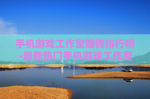 手机游戏工作室赚钱排行榜-最新热门手机游戏工作室盈利排名情况 手机游戏工作室赚钱排行榜-最新热门手机游戏工作室盈利排名情况