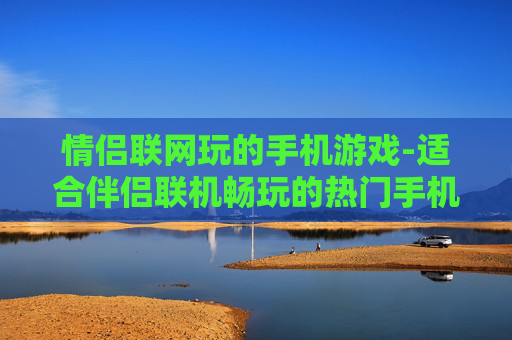 情侣联网玩的手机游戏-适合伴侣联机畅玩的热门手机游戏