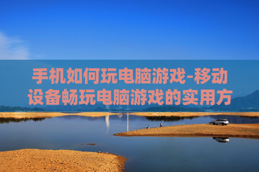 手机如何玩电脑游戏-移动设备畅玩电脑游戏的实用方法 手机如何玩电脑游戏-移动设备畅玩电脑游戏的实用方法