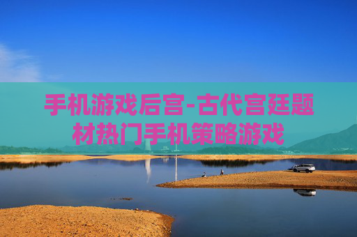 手机游戏后宫-古代宫廷题材热门手机策略游戏 手机游戏后宫-古代宫廷题材热门手机策略游戏