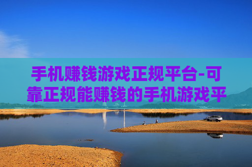 手机赚钱游戏正规平台-可靠正规能赚钱的手机游戏平台推荐