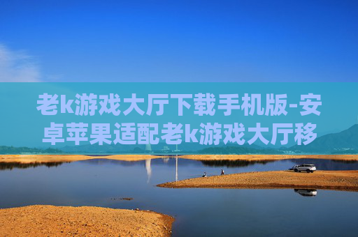 老k游戏大厅下载手机版-安卓苹果适配老k游戏大厅移动端下载