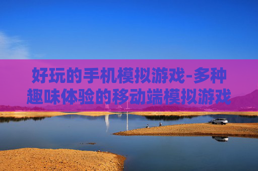 好玩的手机模拟游戏-多种趣味体验的移动端模拟游戏大集合