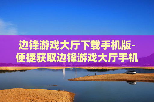 边锋游戏大厅下载手机版-便捷获取边锋游戏大厅手机版下载渠道