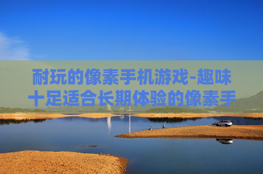 耐玩的像素手机游戏-趣味十足适合长期体验的像素手游