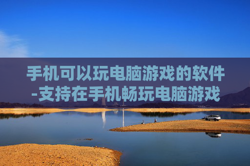 手机可以玩电脑游戏的软件-支持在手机畅玩电脑游戏的应用工具 手机可以玩电脑游戏的软件-支持在手机畅玩电脑游戏的应用工具