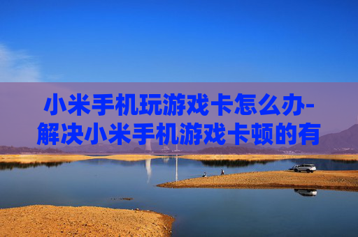 小米手机玩游戏卡怎么办-解决小米手机游戏卡顿的有效办法