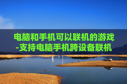 电脑和手机可以联机的游戏-支持电脑手机跨设备联机畅玩的游戏 电脑和手机可以联机的游戏-支持电脑手机跨设备联机畅玩的游戏