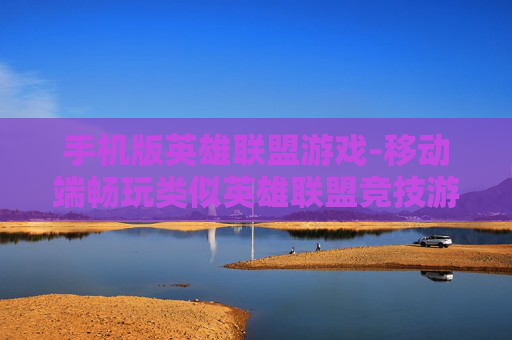 手机版英雄联盟游戏-移动端畅玩类似英雄联盟竞技游戏 手机版英雄联盟游戏-移动端畅玩类似英雄联盟竞技游戏
