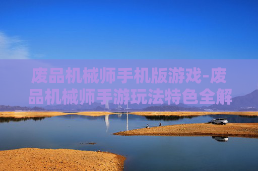 废品机械师手机版游戏-废品机械师手游玩法特色全解析 废品机械师手机版游戏-废品机械师手游玩法特色全解析