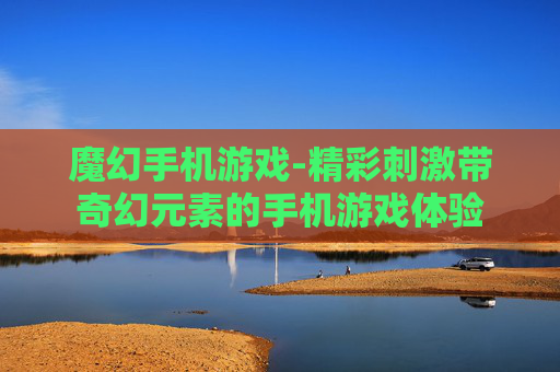 魔幻手机游戏-精彩刺激带奇幻元素的手机游戏体验