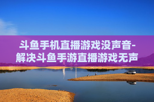 斗鱼手机直播游戏没声音-解决斗鱼手游直播游戏无声难题 斗鱼手机直播游戏没声音-解决斗鱼手游直播游戏无声难题