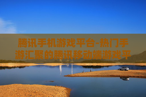 腾讯手机游戏平台-热门手游汇聚的腾讯移动端游戏平台
